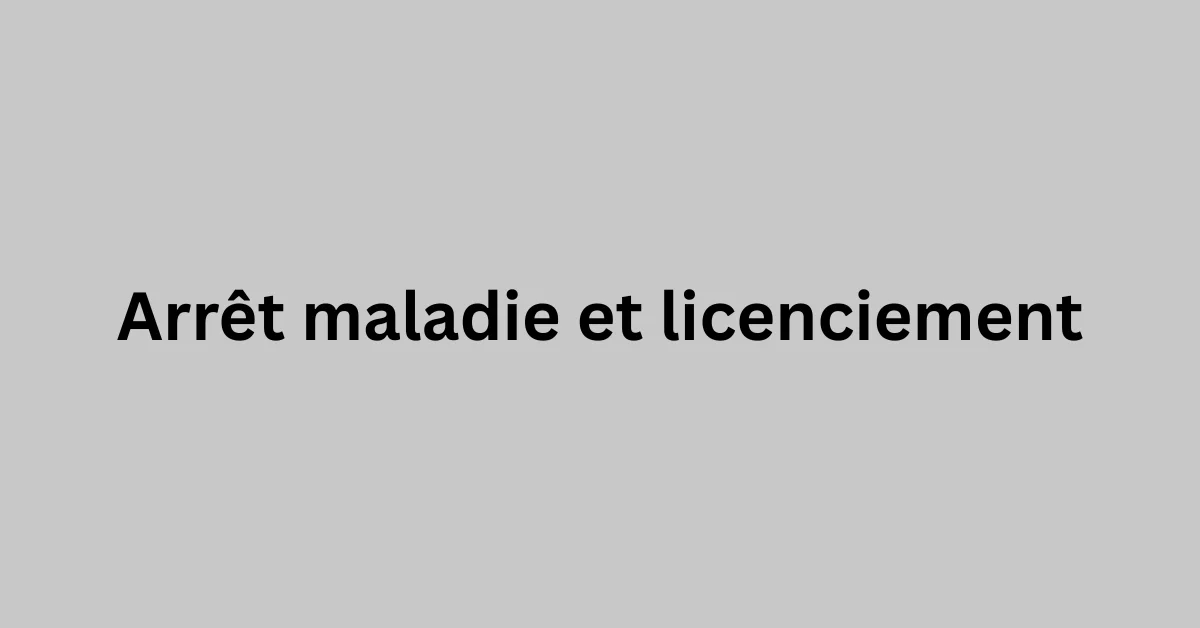 Arrêt maladie et licenciement : droits et règles clés